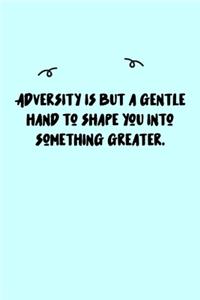 Adversity is but a gentle hand to shape you into something greater. Journal