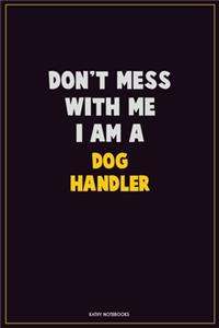 Don't Mess With Me, I Am A Dog Handler