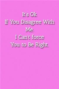 It's Ok If You Disagree With Me. I Can't force You to Be Right. Notebook