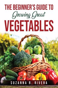 The Beginner's Guide to Growing Great Vegetables
