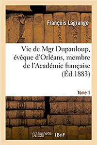 Vie de Mgr Dupanloup, Évêque d'Orléans, Membre de l'Académie Française. Tome 1