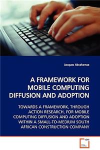 Framework for Mobile Computing Diffusion and Adoption Towards a Framework, Through Action Research, for Mobile Computing Diffusion and Adoption Within a Small-To-Medium South African Construction Company