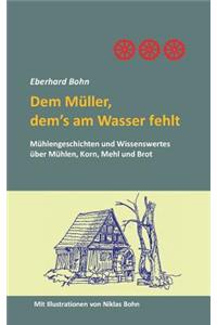 Dem Müller, dem's am Wasser fehlt: Mühlengeschichten und Wissenwertes über Mühlen, Korn Mehl und Brot