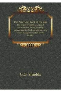 The American book of the dog The origin, development, special characteristics, utility, breeding, training, points of judging, diseases, and kennel management of all breeds of dogs
