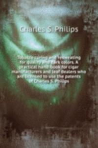 Tobacco curing and resweating for quality and dark colors. A practical hand-book for cigar manufacturers and leaf dealers who are licensed to use the patents of Charles S. Philips