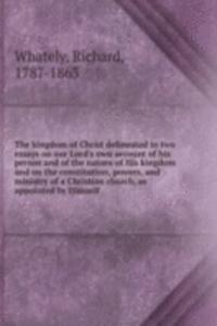 kingdom of Christ delineated in two essays on our Lord's own account of his person and of the nature of His kingdom and on the constitution, powers, and ministry of a Christian church, as appointed by Himself