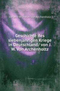 Geschichte des siebenjahrigen Kriege in Deutschland/ von J. W. Von Archenholtz