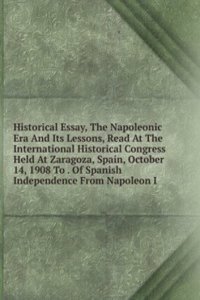 Historical Essay, The Napoleonic Era And Its Lessons, Read At The International Historical Congress Held At Zaragoza, Spain, October 14, 1908 To . Of Spanish Independence From Napoleon I