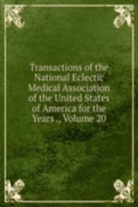 Transactions of the National Eclectic Medical Association of the United States of America for the Years ., Volume 20