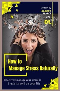 How to Manage Stress Naturally: Effectively manage your stress to break its hold on your life