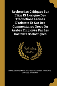 Recherches Critiques Sur L'âge Et L'origine Des Traductions Latines D'aristote Et Sur Des Commentaires Grecs Ou Arabes Employés Par Les Docteurs Scolastiques