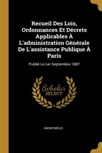 Recueil Des Lois, Ordonnances Et Décrets Applicables À L'administration Générale De L'assistance Publique À Paris
