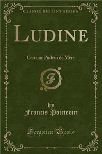 Ludine: Certaine Pudeur de MÃ¨re (Classic Reprint)