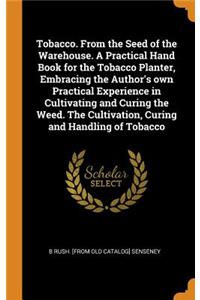 Tobacco. From the Seed of the Warehouse. A Practical Hand Book for the Tobacco Planter, Embracing the Author's own Practical Experience in Cultivating and Curing the Weed. The Cultivation, Curing and Handling of Tobacco