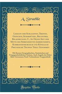 Lexicon Der Schlachten, Treffen, Gefechte, ScharmÃ¼tzel, Recontres, Belagerungen, U., an Denen Seit Der Mitte Des Siebenzehnten Jahrhunderts, Kurbrandenburgisch Und KÃ¶niglich PreuÃ?ische Truppen Theil Genommen: Mit Kurzen Geographischen, Statistis