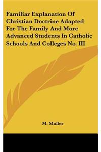 Familiar Explanation Of Christian Doctrine Adapted For The Family And More Advanced Students In Catholic Schools And Colleges No. III