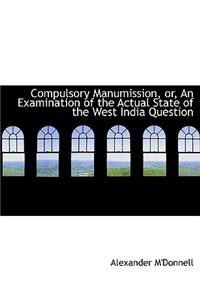 Compulsory Manumission, Or, an Examination of the Actual State of the West India Question