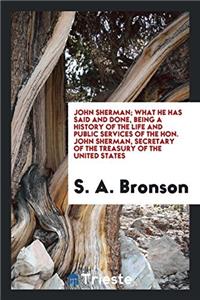 John Sherman; what he has said and done, being a history of the life and public services of the Hon. John Sherman, secretary of the Treasury of the Un