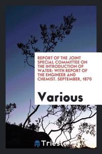 Report of the Joint Special Committee on the Introduction of Water: With Report of the Engineer and Chemist. September, 1870