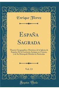 EspaÃ±a Sagrada, Vol. 13: Theatro Geographico-HistÃ³rico de la Iglesia de EspaÃ±a; de la Lusitania Antigua En Comun, Y de Su Metropoli MÃ©rida En Particular (Classic Reprint): Theatro Geographico-HistÃ³rico de la Iglesia de EspaÃ±a; de la Lusitania Antigua En Comun, Y de Su Metropoli MÃ©rida En Particular (Classic Reprint)