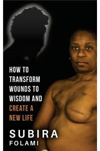 How to Transform Wounds to Wisdom and Create a New Life