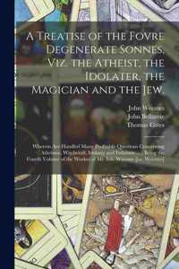 Treatise of the Fovre Degenerate Sonnes, Viz. the Atheist, the Idolater, the Magician and the Jew.: Wherein Are Handled Many Profitable Questions Concerning Atheisme, Witchcraft, Idolatry and Iudaisme ...; Being the Fourth Volume of the Workes Of..