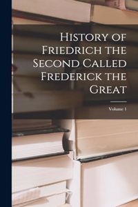 History of Friedrich the Second Called Frederick the Great; Volume 1