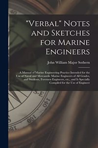 Verbal Notes and Sketches for Marine Engineers; a Manual of Marine Engineering Practice Intended for the use of Naval and Mercantile Marine Engineers of all Grades, and Students, Foremen Engineers, etc., and is Specially Compiled for the use of Eng