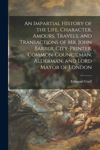 An Impartial History of the Life, Character, Amours, Travels, and Transactions of Mr. John Barber, City-Printer, Common-Councilman, Alderman, and Lord Mayor of London