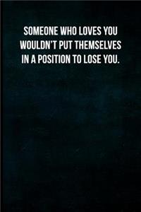 Someone who loves you wouldn't put themselves in a position to lose you.