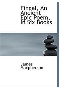 Fingal, an Ancient Epic Poem, in Six Books