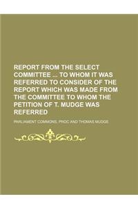 Report from the Select Committee to Whom It Was Referred to Consider of the Report Which Was Made from the Committee to Whom the Petition of T. Mudge Was Referred