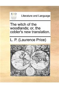 The Witch of the Woodlands; Or, the Cobler's New Translation.