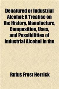 Denatured or Industrial Alcohol; A Treatise on the History, Manufacture, Composition, Uses, and Possibilities of Industrial Alcohol in the