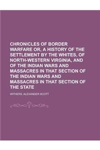 Chronicles of Border Warfare Or, a History of the Settlement by the Whites, of North-Western Virginia, and of the Indian Wars and Massacres in That Se