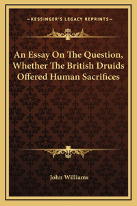 An Essay On The Question, Whether The British Druids Offered Human Sacrifices