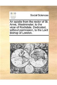 An Epistle from the Rector of St. Anne, Westminster; To the Vicar of Rochdale. Dedicated, Without Permission, to the Lord Bishop of London.