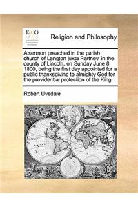 A Sermon Preached in the Parish Church of Langton Juxta Partney, in the County of Lincoln, on Sunday June 8, 1800, Being the First Day Appointed for a Public Thanksgiving to Almighty God for the Providential Protection of the King.