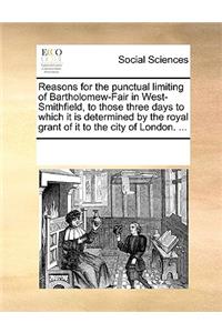 Reasons for the Punctual Limiting of Bartholomew-Fair in West-Smithfield, to Those Three Days to Which It Is Determined by the Royal Grant of It to the City of London. ...