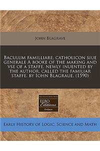 Baculum Familliare, Catholicon Siue Generale a Booke of the Making and VSE of a Staffe, Newly Inuented by the Author, Called the Familiar Staffe. by Iohn Blagraue. (1590)