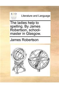 Ladies Help to Spelling. by James Robertson, School-Master in Glasgow.