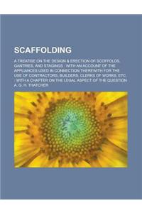 Scaffolding; A Treatise on the Design & Erection of Scoffolds, Gantries, and Stagings: With an Account of the Appliances Used in Connection Therewith