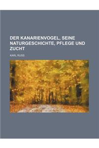 Der Kanarienvogel, Seine Naturgeschichte, Pflege Und Zucht