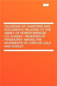 Calendar of Charters and Documents Relating to the Abbey of Robertsbridge Co: Sussex: Reserved at Penshurst Among the Muniments of Lord de Lisle and Dudley