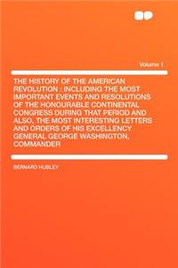 The History of the American Revolution: Including the Most Important Events and Resolutions of the Honourable Continental Congress During That Period and Also, the Most Interesting Letters and Orders of His Excellency General George Washington, Com