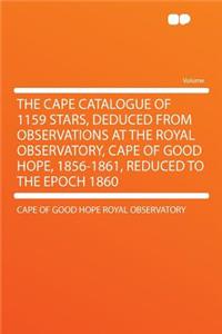 The Cape Catalogue of 1159 Stars, Deduced from Observations at the Royal Observatory, Cape of Good Hope, 1856-1861, Reduced to the Epoch 1860