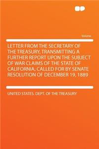 Letter from the Secretary of the Treasury, Transmitting a Further Report Upon the Subject of War Claims of the State of California, Called for by Senate Resolution of December 19, 1889