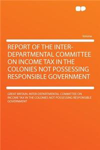 Report of the Inter-Departmental Committee on Income Tax in the Colonies Not Possessing Responsible Government