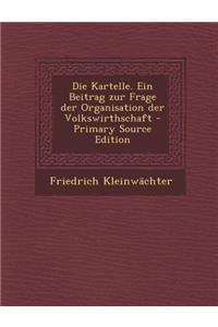 Die Kartelle. Ein Beitrag Zur Frage Der Organisation Der Volkswirthschaft - Primary Source Edition