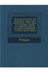 Advanced Arithmetic and Elementary Algebra and Mensuration, a Text-Book for Secondary Schools and Students Preparing for Public Examinations - Primary Source Edition